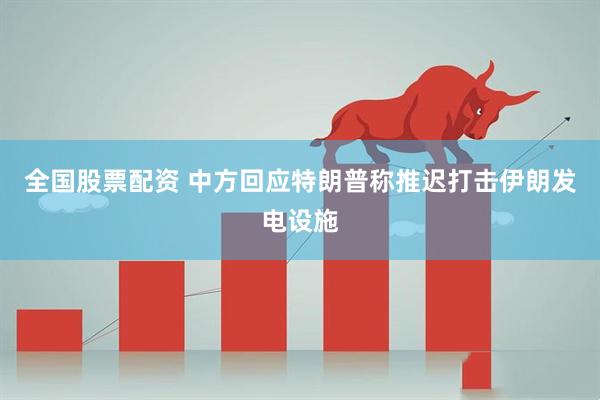 全国股票配资 中方回应特朗普称推迟打击伊朗发电设施