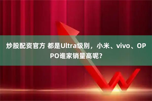 炒股配资官方 都是Ultra级别，小米、vivo、OPPO谁家销量高呢？