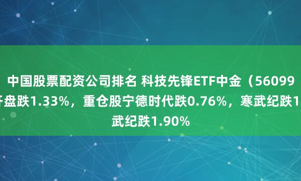 中国股票配资公司排名 科技先锋ETF中金（560990）开盘跌1.33%，重仓股宁德时代跌0.76%，寒武纪跌1.90%