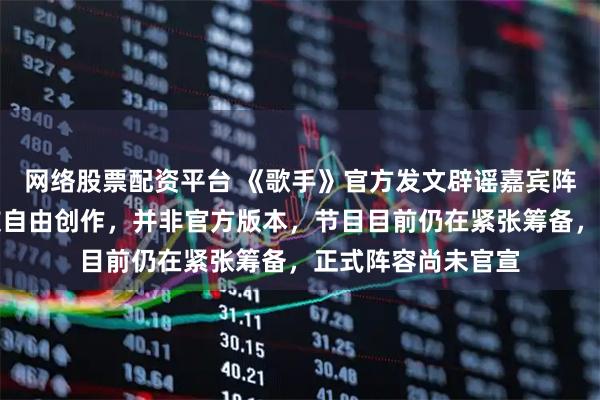 网络股票配资平台 《歌手》官方发文辟谣嘉宾阵容海报：均为网友自由创作，并非官方版本，节目目前仍在紧张筹备，正式阵容尚未官宣