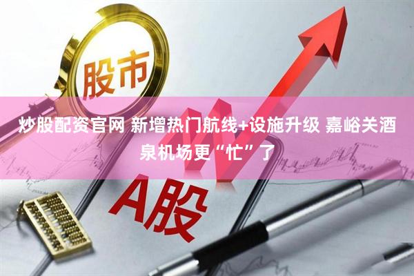 炒股配资官网 新增热门航线+设施升级 嘉峪关酒泉机场更“忙”了