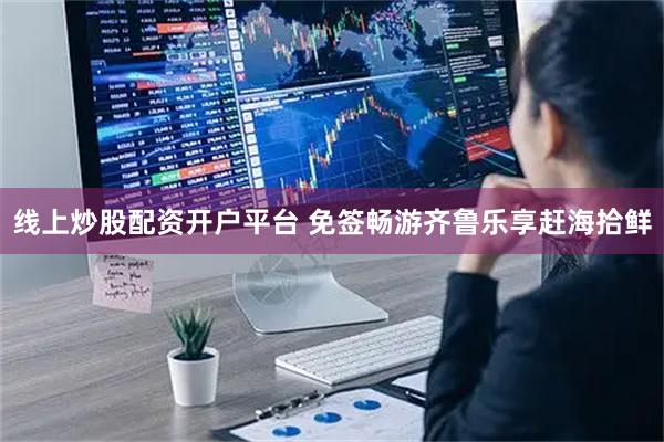 线上炒股配资开户平台 免签畅游齐鲁乐享赶海拾鲜