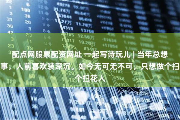 配点网股票配资网址 一起写诗玩儿 | 当年总想干大事，人前喜欢装深沉。如今无可无不可，只想做个扫花人