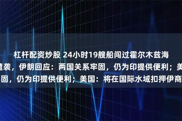 杠杆配资炒股 24小时19艘船闯过霍尔木兹海峡，印度抗议2艘船只遭袭，伊朗回应：两国关系牢固，仍为印提供便利；美国：将在国际水域扣押伊商船