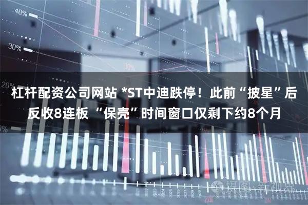 杠杆配资公司网站 *ST中迪跌停！此前“披星”后反收8连板 “保壳”时间窗口仅剩下约8个月