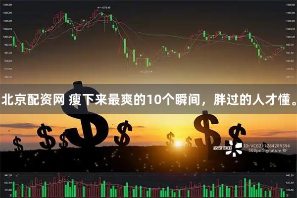 北京配资网 瘦下来最爽的10个瞬间，胖过的人才懂。
