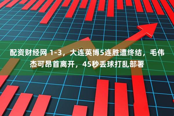 配资财经网 1-3，大连英博5连胜遭终结，毛伟杰可昂首离开，45秒丢球打乱部署
