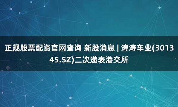 正规股票配资官网查询 新股消息 | 涛涛车业(301345.SZ)二次递表港交所