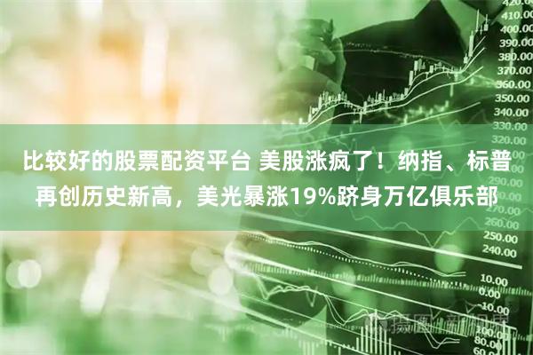 比较好的股票配资平台 美股涨疯了！纳指、标普再创历史新高，美光暴涨19%跻身万亿俱乐部