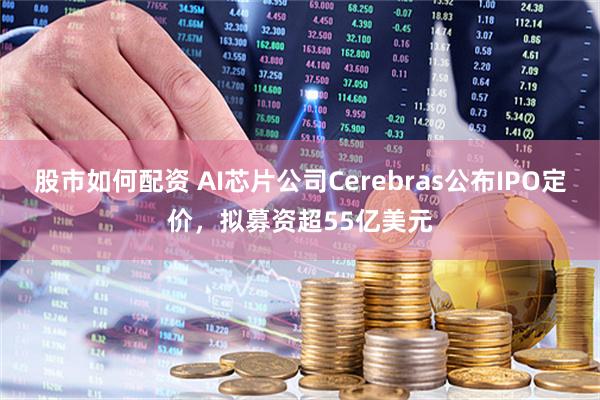 股市如何配资 AI芯片公司Cerebras公布IPO定价，拟募资超55亿美元