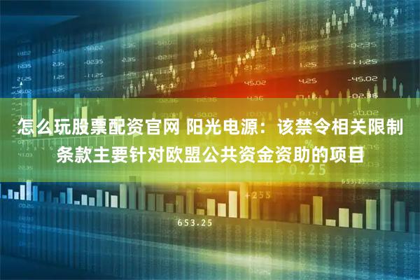 怎么玩股票配资官网 阳光电源：该禁令相关限制条款主要针对欧盟公共资金资助的项目