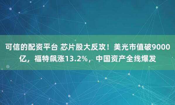可信的配资平台 芯片股大反攻！美光市值破9000亿，福特飙涨13.2%，中国资产全线爆发
