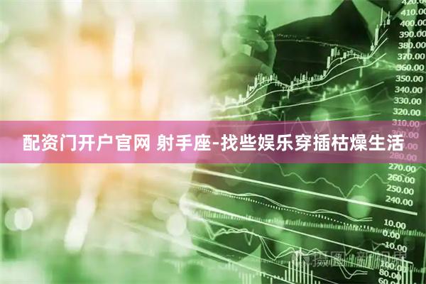 配资门开户官网 射手座-找些娱乐穿插枯燥生活