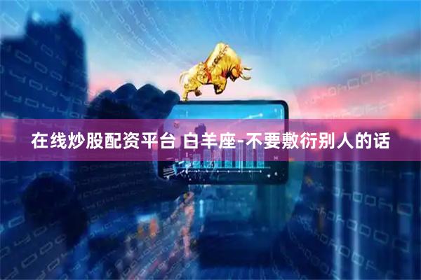 在线炒股配资平台 白羊座-不要敷衍别人的话