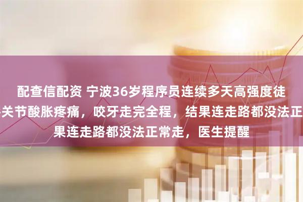 配查信配资 宁波36岁程序员连续多天高强度徒步爬山，不顾膝关节酸胀疼痛，咬牙走完全程，结果连走路都没法正常走，医生提醒
