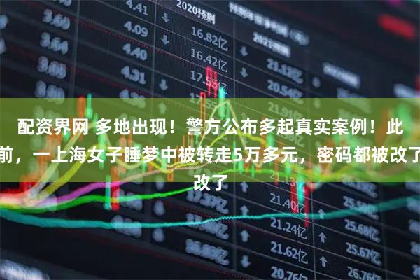 配资界网 多地出现！警方公布多起真实案例！此前，一上海女子睡梦中被转走5万多元，密码都被改了