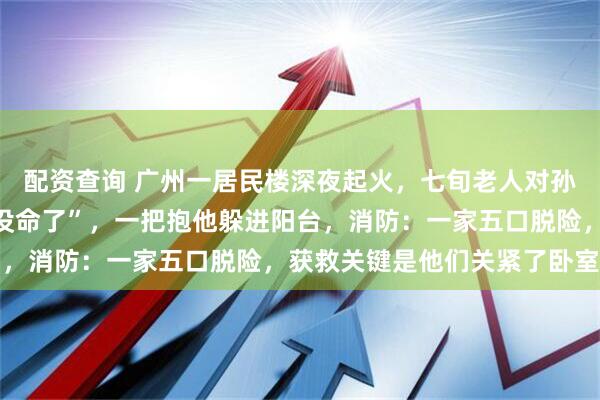 配资查询 广州一居民楼深夜起火，七旬老人对孙子大喊“你再不出来就没命了”，一把抱他躲进阳台，消防：一家五口脱险，获救关键是他们关紧了卧室门