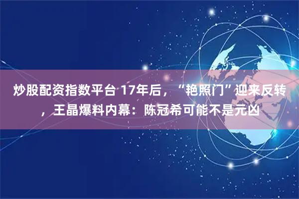 炒股配资指数平台 17年后，“艳照门”迎来反转，王晶爆料内幕：陈冠希可能不是元凶