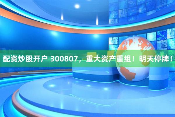 配资炒股开户 300807，重大资产重组！明天停牌！