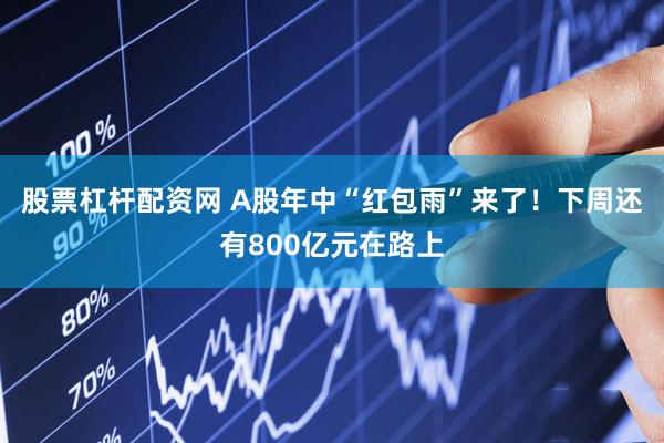 股票杠杆配资网 A股年中“红包雨”来了！下周还有800亿元在路上