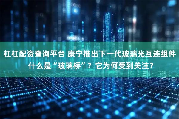 杠杠配资查询平台 康宁推出下一代玻璃光互连组件 什么是“玻璃桥”？它为何受到关注？