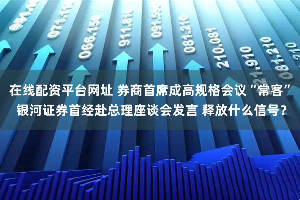 在线配资平台网址 券商首席成高规格会议“常客” 银河证券首经赴总理座谈会发言 释放什么信号？
