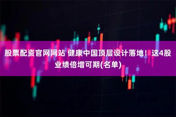 股票配资官网网站 健康中国顶层设计落地！这4股业绩倍增可期(名单)