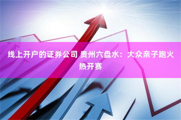 线上开户的证券公司 贵州六盘水：大众亲子跑火热开赛