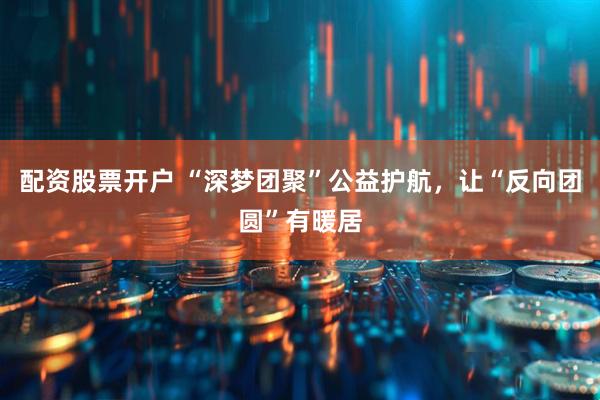 配资股票开户 “深梦团聚”公益护航，让“反向团圆”有暖居